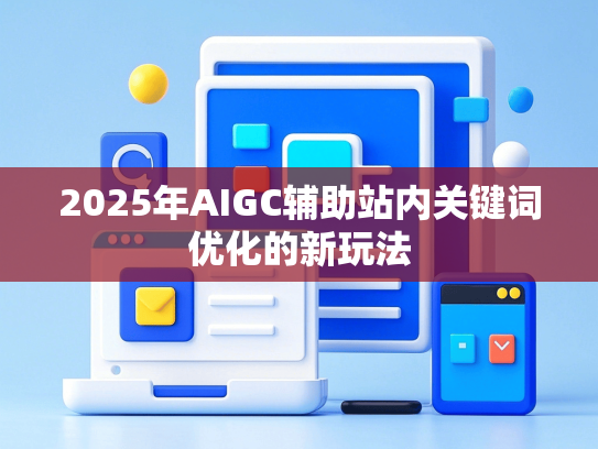 2025年AIGC辅助站内关键词优化的新玩法