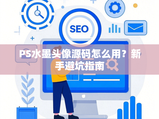 PS水墨头像源码怎么用？新手避坑指南