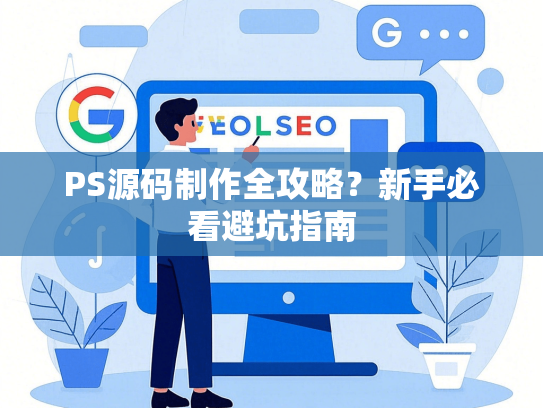 PS源码制作全攻略？新手必看避坑指南-第1张图片