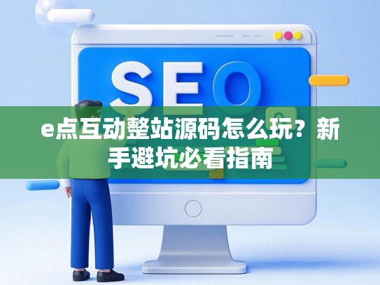 e点互动整站源码怎么玩？新手避坑必看指南-第1张图片