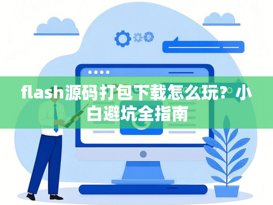 flash源码打包下载怎么玩？小白避坑全指南