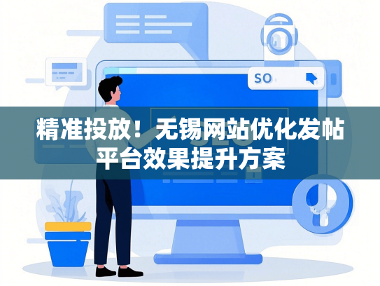 精准投放！无锡网站优化发帖平台效果提升方案