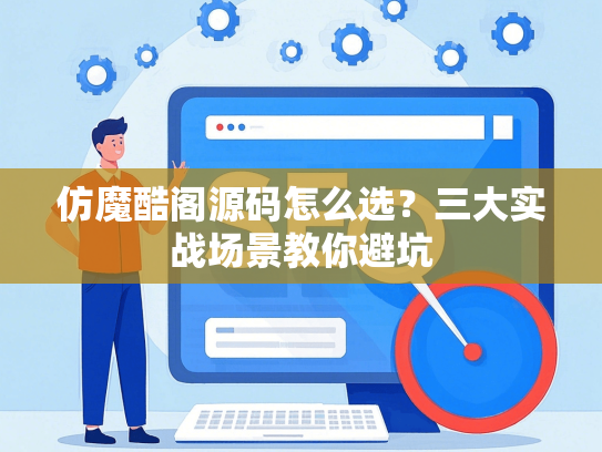 仿魔酷阁源码怎么选？三大实战场景教你避坑-第1张图片