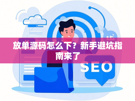 放单源码怎么下？新手避坑指南来了