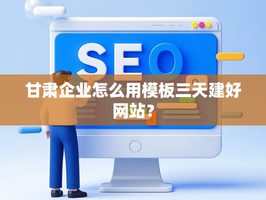 甘肃企业怎么用模板三天建好网站？-第1张图片