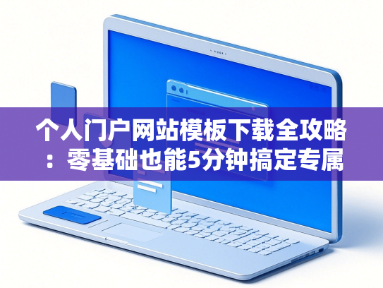 个人门户网站模板下载全攻略：零基础也能5分钟搞定专属主页