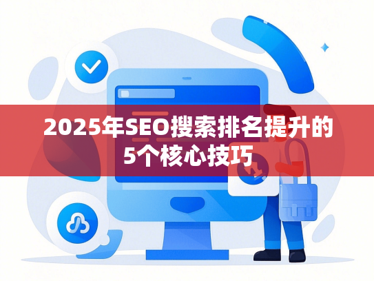 2025年SEO搜索排名提升的5个核心技巧