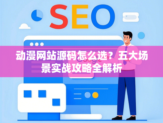 动漫网站源码怎么选？五大场景实战攻略全解析