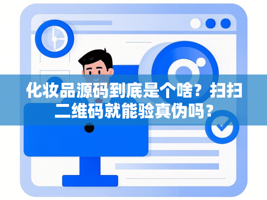 化妆品源码到底是个啥？扫扫二维码就能验真伪吗？