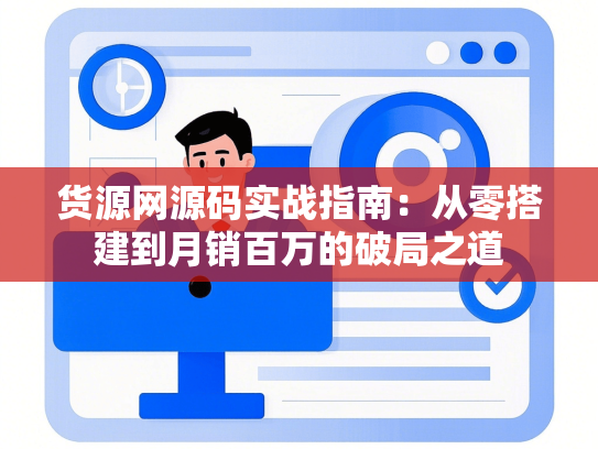 货源网源码实战指南：从零搭建到月销百万的破局之道
