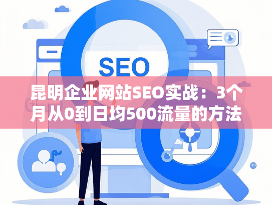 昆明企业网站SEO实战：3个月从0到日均500流量的方法