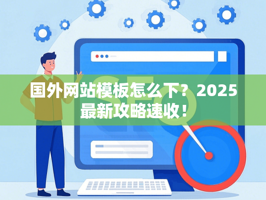 国外网站模板怎么下？2025最新攻略速收！