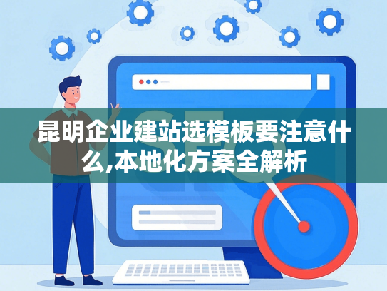 昆明企业建站选模板要注意什么,本地化方案全解析