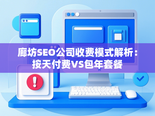 廊坊SEO公司收费模式解析：按天付费VS包年套餐