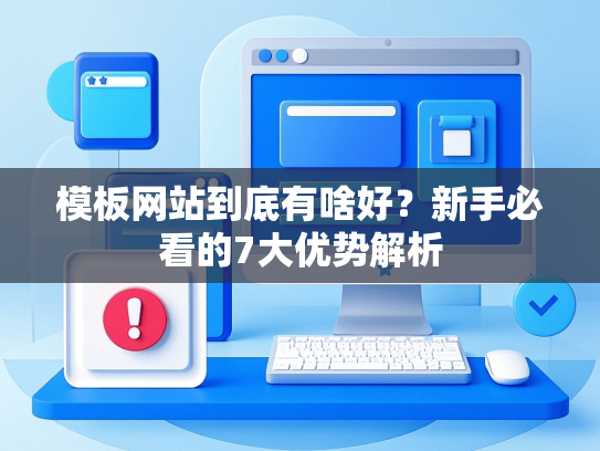 模板网站到底有啥好？新手必看的7大优势解析