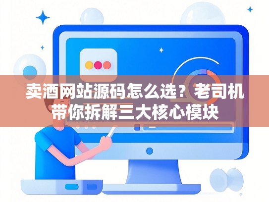卖酒网站源码怎么选？老司机带你拆解三大核心模块